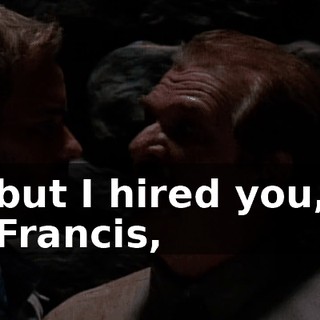 but I hired you, Francis,