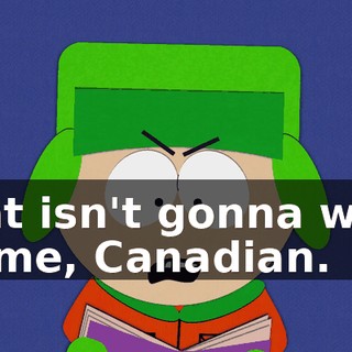 That isn't gonna work on me, Canadian.