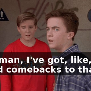 Oh, man, I've got, like, five good comebacks to that.
