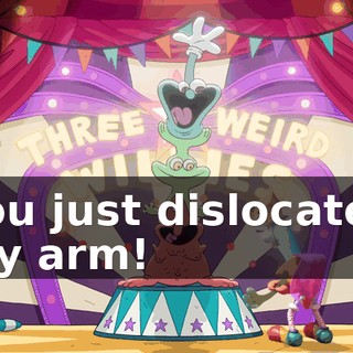 You just dislocated my arm!