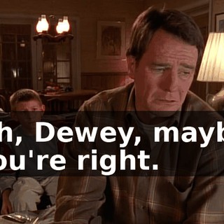 Oh, Dewey, maybe you're right.