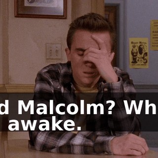 And Malcolm? What? I'm awake.