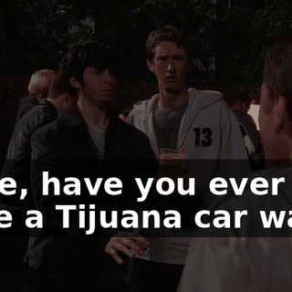 Dude, have you ever done a Tijuana car wash?