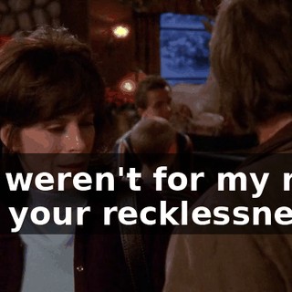 If it weren't for my rage and your recklessness,