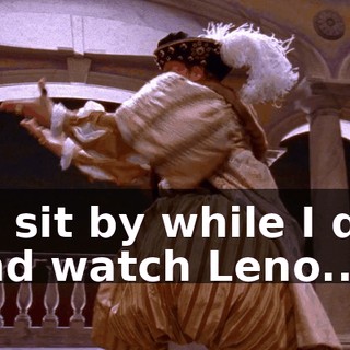 ♪ To sit by while I die and watch Leno...! ♪
