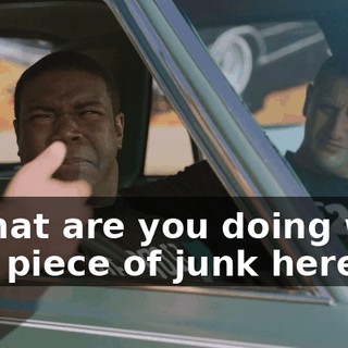 - What are you doing with this piece of junk here?