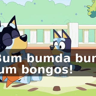 -Bum bumda bum, bum bongos!