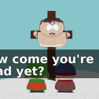 How come you're not dead yet?