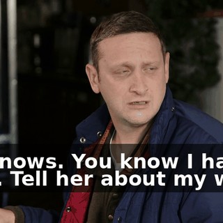 He knows. You know I have a wife. Tell her about my wife.