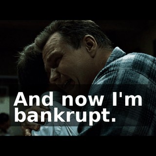 And now I'm bankrupt.