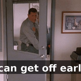 I can get off early.