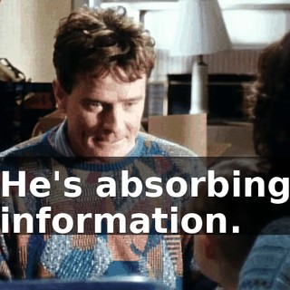 He's absorbing information.
