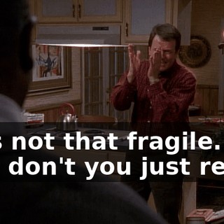 He's not that fragile. So, why don't you just relax?