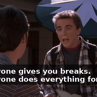 Everyone gives you breaks. Everyone does everything for you.