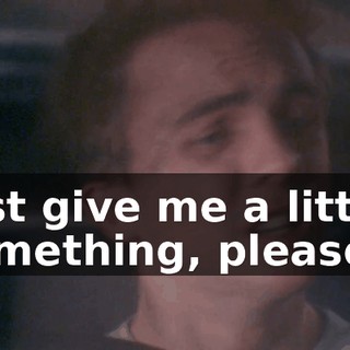 Just give me a little something, please?!
