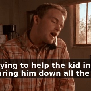 I'm trying to help the kid instead of tearing him down all the time.