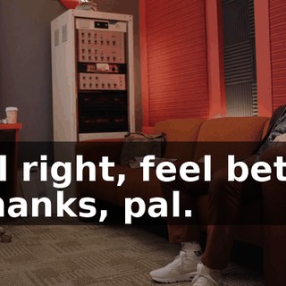 - All right, feel better. - Thanks, pal.