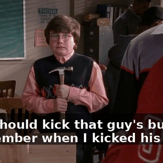 You should kick that guy's butt. Remember when I kicked his butt?