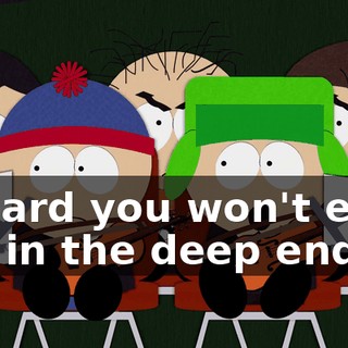 I heard you won't even get in the deep end.