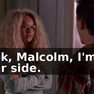Look, Malcolm, I'm on your side.