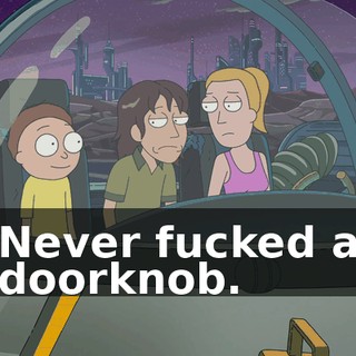 Never fucked a doorknob.