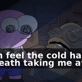 I can feel the cold hand of death taking me away.