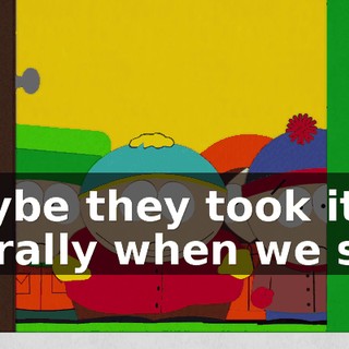 Maybe they took it literally when we said