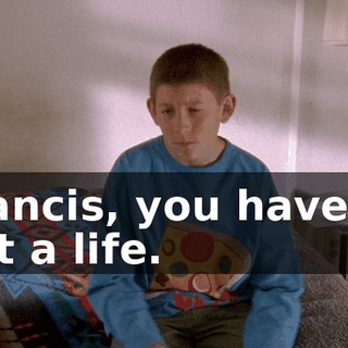 Francis, you have to get a life.
