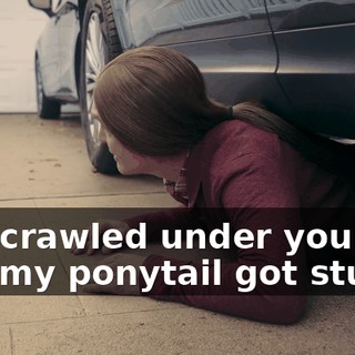 So I crawled under your car and my ponytail got stuck.