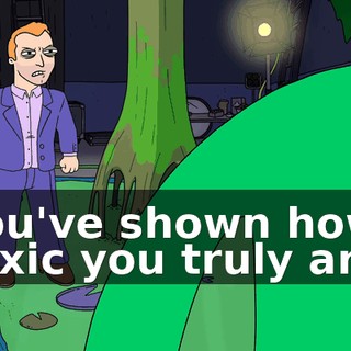 You've shown how toxic you truly are.