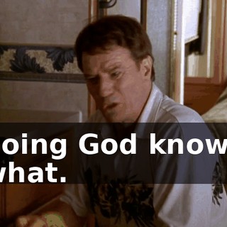 doing God knows what.