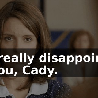 I'm really disappointed in you, Cady.