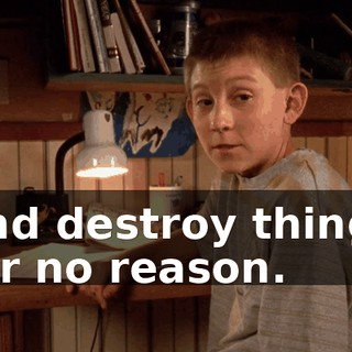 and destroy things for no reason.