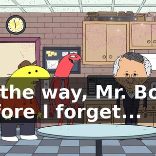 By the way, Mr. Boss, before I forget...