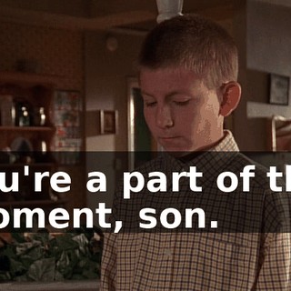 You're a part of this moment, son.