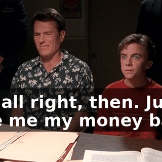 Oh, all right, then. Just give me my money back.