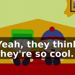 Yeah, they think they're so cool.