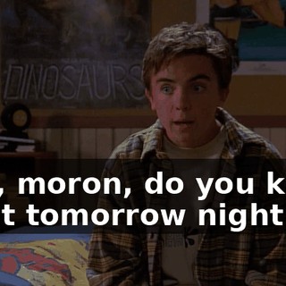 Hey, moron, do you know what tomorrow night is?