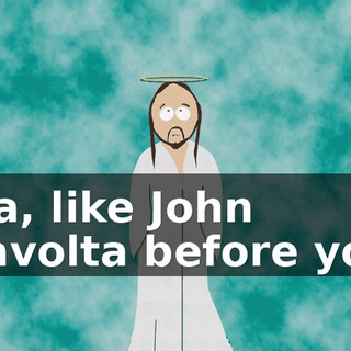 Yea, like John Travolta before you,