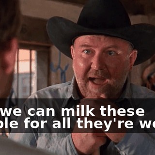 and we can milk these people for all they're worth.