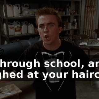all through school, and laughed at your haircuts,