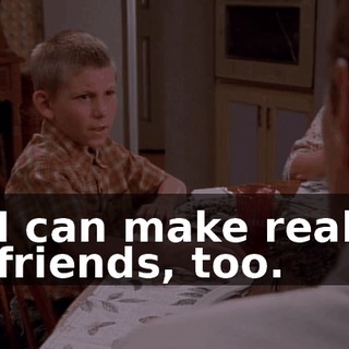 I can make real friends, too.