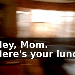 - Hey, Mom. - Here's your lunch.
