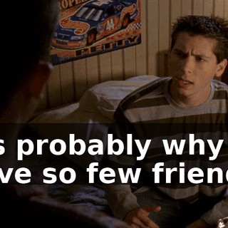 It's probably why I have so few friends.