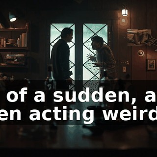 all of a sudden, and then acting weird.