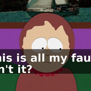 This is all my fault, isn't it?