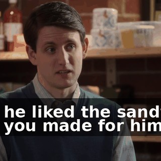 that he liked the sandwich that you made for him?