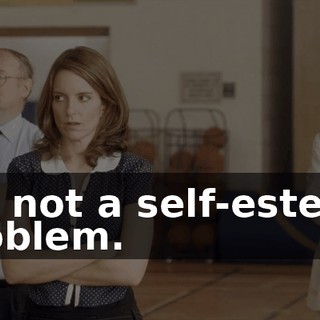 It's not a self-esteem problem.