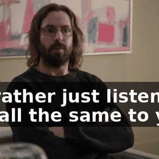 I'd rather just listen if it's all the same to you.