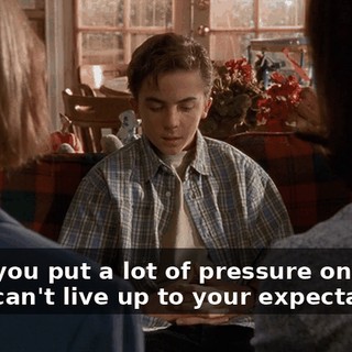 I feel you put a lot of pressure on me, and I can't live up to your expectations.